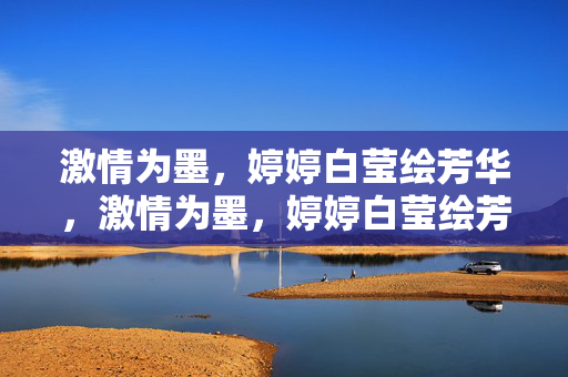激情为墨，婷婷白莹绘芳华，激情为墨，婷婷白莹绘芳华