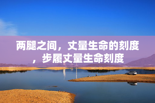 两腿之间，丈量生命的刻度，步履丈量生命刻度