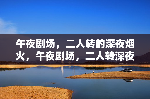 午夜剧场，二人转的深夜烟火，午夜剧场，二人转深夜烟火