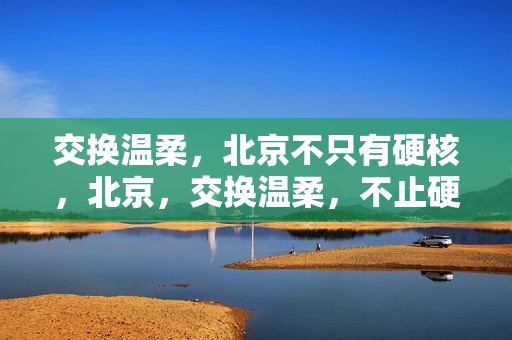 交换温柔，北京不只有硬核，北京，交换温柔，不止硬核