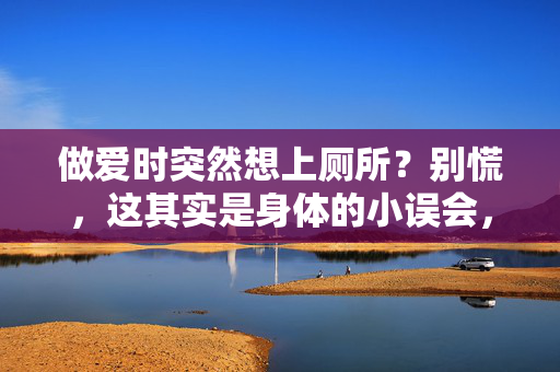 做爱时突然想上厕所？别慌，这其实是身体的小误会，做爱时突然想上厕所？身体的小误会