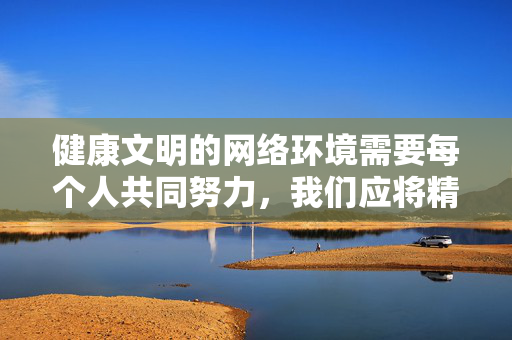 健康文明的网络环境需要每个人共同努力,我们应将精力投入到学习、工作、文化娱乐等积极向上的活动中,远离色情等有害内容,促进个人成长和社会进步,共筑健康文明网络环境,远离有害内容促成长 健康文明的网络环境需要每个人共同努力,我们应将精力投入到学习、工作、文化娱乐等积极向上的活动中,远离色情等有害内容,促进个人成长和社会进步,共筑健康文明网络环境,远离有害内容促成长