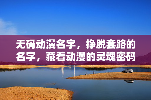 无码动漫名字,挣脱套路的名字,藏着动漫的灵魂密码,无码动漫名,挣脱套路,解锁灵魂密码 无码动漫名字,挣脱套路的名字,藏着动漫的灵魂密码,无码动漫名,挣脱套路,解锁灵魂密码