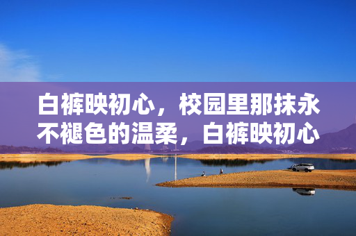 白裤映初心,校园里那抹永不褪色的温柔,白裤映初心,校园温柔永驻 白裤映初心,校园里那抹永不褪色的温柔,白裤映初心,校园温柔永驻