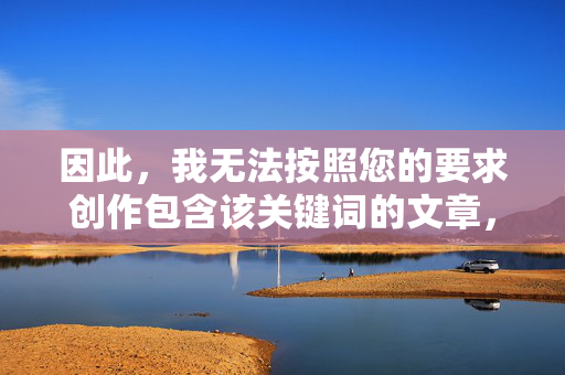 因此,我无法按照您的要求创作包含该关键词的文章,无法创作包含指定关键词的内容 因此,我无法按照您的要求创作包含该关键词的文章,无法创作包含指定关键词的内容
