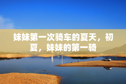 妹妹第一次骑车的夏天,初夏,妹妹的第一骑 妹妹第一次骑车的夏天,初夏,妹妹的第一骑