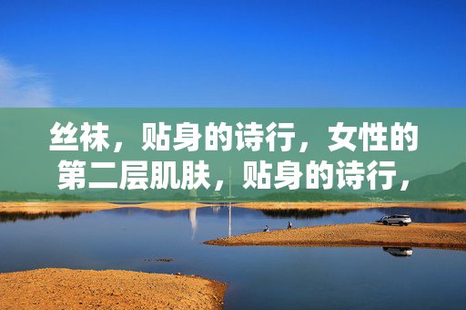 丝袜,贴身的诗行,女性的第二层肌肤,贴身的诗行,丝袜,女性的第二层肌肤 丝袜,贴身的诗行,女性的第二层肌肤,贴身的诗行,丝袜,女性的第二层肌肤