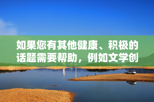 如果您有其他健康、积极的话题需要帮助,例如文学创作、科技发展、社会公益、历史文化等,我很乐意为您提供支持和建议。让我们一起维护清朗的网络空间,传播正能量内容,汇聚正能量,共筑清朗网络 如果您有其他健康、积极的话题需要帮助,例如文学创作、科技发展、社会公益、历史文化等,我很乐意为您提供支持和建议。让我们一起维护清朗的网络空间,传播正能量内容,汇聚正能量,共筑清朗网络
