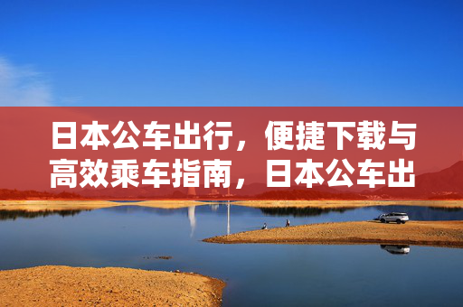 日本公车出行，便捷下载与高效乘车指南，日本公车出行，便捷下载与高效乘车指南