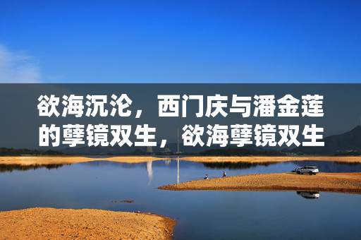 欲海沉沦,西门庆与潘金莲的孽镜双生,欲海孽镜双生,西门庆与潘金莲 欲海沉沦,西门庆与潘金莲的孽镜双生,欲海孽镜双生,西门庆与潘金莲