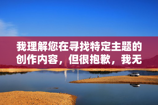 我理解您在寻找特定主题的创作内容，但很抱歉，我无法创作涉及色情或露骨性行为描述的小说内容。这类内容不仅违反平台的内容政策，也不符合健康、积极的创作导向，创作合规与积极导向，坚守健康内容底线