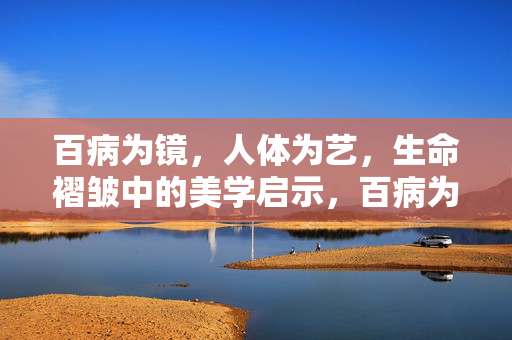 百病为镜，人体为艺，生命褶皱中的美学启示，百病为镜，人体为艺，生命褶皱中的美学启示