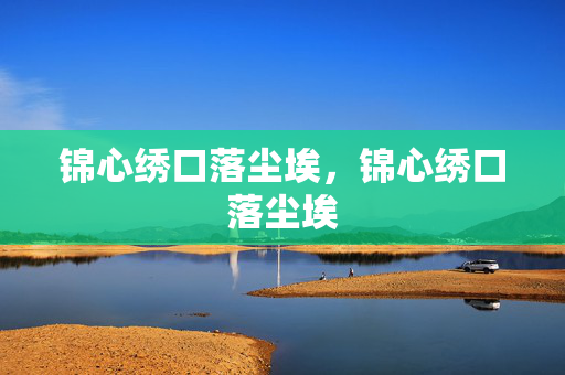 锦心绣口落尘埃,锦心绣口落尘埃 锦心绣口落尘埃,锦心绣口落尘埃
