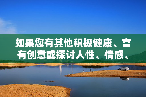 如果您有其他积极健康、富有创意或探讨人性、情感、成长等正面主题的漫画、文学或其他艺术创作相关需求,我很乐意为您提供帮助和建议。例如,我们可以探讨,艺术创作的正向之约,人性、情感与创意的成长 如果您有其他积极健康、富有创意或探讨人性、情感、成长等正面主题的漫画、文学或其他艺术创作相关需求,我很乐意为您提供帮助和建议。例如,我们可以探讨,艺术创作的正向之约,人性、情感与创意的成长