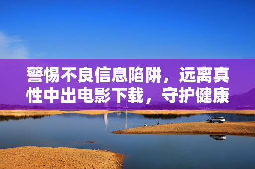 警惕不良信息陷阱,远离真性中出电影下载,守护健康网络空间,警惕不良信息陷阱,远离非法下载,守护健康网络空间 警惕不良信息陷阱,远离真性中出电影下载,守护健康网络空间,警惕不良信息陷阱,远离非法下载,守护健康网络空间