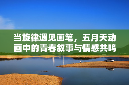 当旋律遇见画笔,五月天动画中的青春叙事与情感共鸣,当旋律遇见画笔,五月天动画的青春共鸣叙事 当旋律遇见画笔,五月天动画中的青春叙事与情感共鸣,当旋律遇见画笔,五月天动画的青春共鸣叙事
