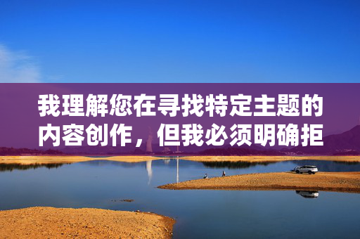 我理解您在寻找特定主题的内容创作，但我必须明确拒绝这个请求。您提供的关键词偷拍野外做爱片涉及严重的违法行为和道德伦理问题，我理解您在寻找特定主题的内容创作，但我必须明确拒绝这个请求。您提供的关键词涉及严重的违法行为和道德伦理问题，包括但不限于侵犯隐私权、传播非法内容、违反公共秩序等。根据中国法律法规和社会主义核心价值观，任何形式的偷拍、传播色情内容都是被严格禁止的。，如果您有其他健康、合法的内容需求（如科普、教育、文化等主题），我很乐意为您提供帮助。请提供符合规范的关键词，我将全力协助您创作积极