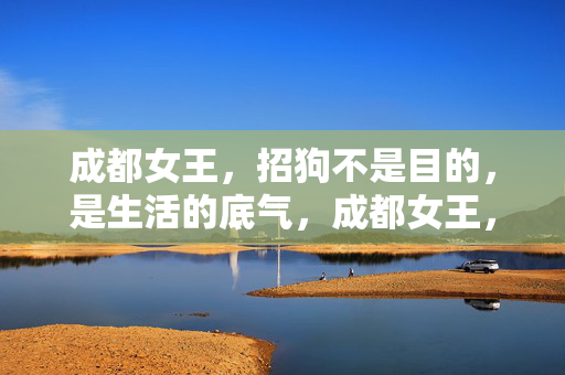 成都女王,招狗不是目的,是生活的底气,成都女王,招狗非目的,生活有底气 成都女王,招狗不是目的,是生活的底气,成都女王,招狗非目的,生活有底气