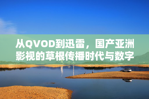 从QVOD到迅雷,国产亚洲影视的草根传播时代与数字浪潮印记,从QVOD到迅雷,国产亚洲影视草根传播时代的数字浪潮印记 从QVOD到迅雷,国产亚洲影视的草根传播时代与数字浪潮印记,从QVOD到迅雷,国产亚洲影视草根传播时代的数字浪潮印记