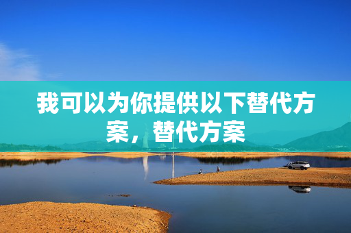 我可以为你提供以下替代方案,替代方案 我可以为你提供以下替代方案,替代方案