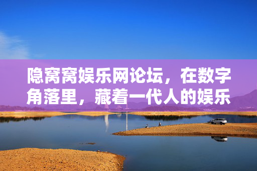 隐窝窝娱乐网论坛,在数字角落里,藏着一代人的娱乐小窝,隐窝窝娱乐网论坛,数字角落里的一代人娱乐小窝 隐窝窝娱乐网论坛,在数字角落里,藏着一代人的娱乐小窝,隐窝窝娱乐网论坛,数字角落里的一代人娱乐小窝