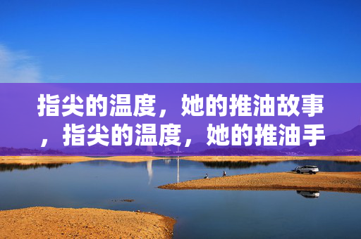 指尖的温度,她的推油故事,指尖的温度,她的推油手记 指尖的温度,她的推油故事,指尖的温度,她的推油手记
