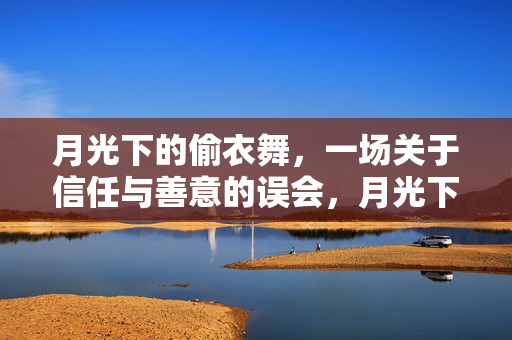 月光下的偷衣舞,一场关于信任与善意的误会,月光下的偷衣舞,信任与善意的误会 月光下的偷衣舞,一场关于信任与善意的误会,月光下的偷衣舞,信任与善意的误会