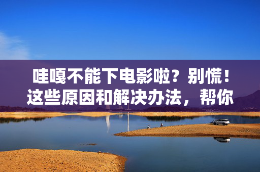 哇嘎不能下电影啦?别慌!这些原因和解决办法,帮你找回追剧自由,哇嘎无法下载电影?原因与解决办法帮你追剧自由 哇嘎不能下电影啦?别慌!这些原因和解决办法,帮你找回追剧自由,哇嘎无法下载电影?原因与解决办法帮你追剧自由