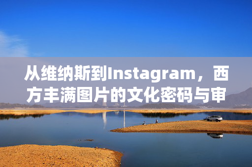 从维纳斯到Instagram，西方丰满图片的文化密码与审美流变，从维纳斯到Instagram，西方丰满图像的文化密码与审美流变
