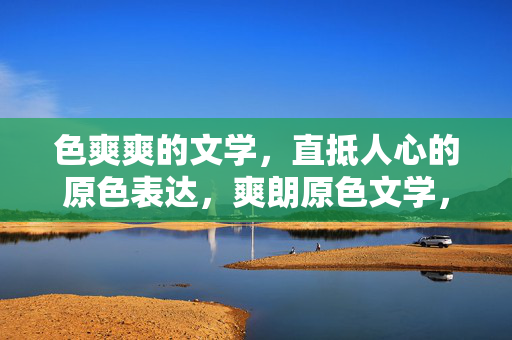 色爽爽的文学,直抵人心的原色表达,爽朗原色文学,直抵人心 色爽爽的文学,直抵人心的原色表达,爽朗原色文学,直抵人心