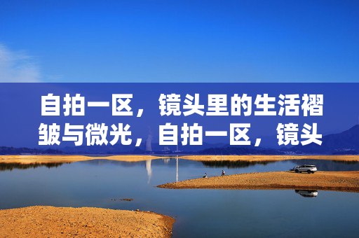 自拍一区,镜头里的生活褶皱与微光,自拍一区,镜头下的生活褶皱与微光 自拍一区,镜头里的生活褶皱与微光,自拍一区,镜头下的生活褶皱与微光