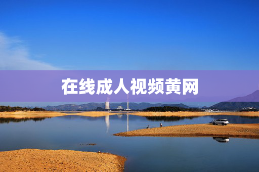 在线成人视频黄网 在线成人视频黄网