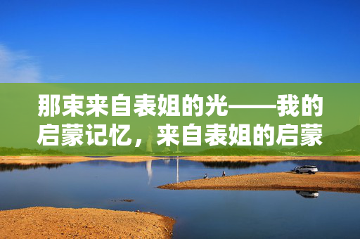 那束来自表姐的光——我的启蒙记忆，来自表姐的启蒙之光