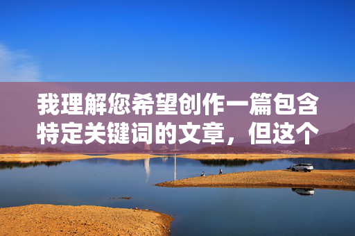 我理解您希望创作一篇包含特定关键词的文章,但这个关键词组合阿姨在车上被侄子干描述的场景涉及严重的性侵犯和违法行为,我无法创作任何包含此类内容、美化或暗示非法性行为的文章,我理解您希望创作一篇包含特定关键词的文章,但您提供的关键词组合涉及严重的性侵犯和违法行为,这是法律明令禁止且违背社会道德的。根据中国法律法规和社会主义核心价值观,任何形式的性暴力、乱伦或未成年人性剥削内容都是绝对禁止的。如果您或您认识的人正在经历类似困境,请立即联系当地警方或拨打110报警,也可以寻求妇联(12338)或专业心理 我理解您希望创作一篇包含特定关键词的文章,但这个关键词组合阿姨在车上被侄子干描述的场景涉及严重的性侵犯和违法行为,我无法创作任何包含此类内容、美化或暗示非法性行为的文章,我理解您希望创作一篇包含特定关键词的文章,但您提供的关键词组合涉及严重的性侵犯和违法行为,这是法律明令禁止且违背社会道德的。根据中国法律法规和社会主义核心价值观,任何形式的性暴力、乱伦或未成年人性剥削内容都是绝对禁止的。如果您或您认识的人正在经历类似困境,请立即联系当地警方或拨打110报警,也可以寻求妇联(12338)或专业心理