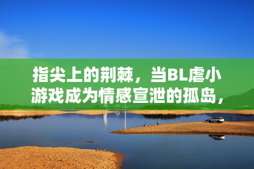 指尖上的荆棘,当BL虐小游戏成为情感宣泄的孤岛,指尖荆棘,BL虐游戏的情感孤岛 指尖上的荆棘,当BL虐小游戏成为情感宣泄的孤岛,指尖荆棘,BL虐游戏的情感孤岛