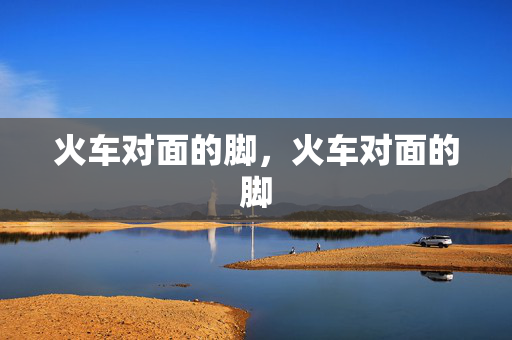 火车对面的脚,火车对面的脚 火车对面的脚,火车对面的脚