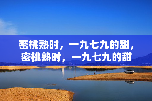 密桃熟时,一九七九的甜,密桃熟时,一九七九的甜 密桃熟时,一九七九的甜,密桃熟时,一九七九的甜