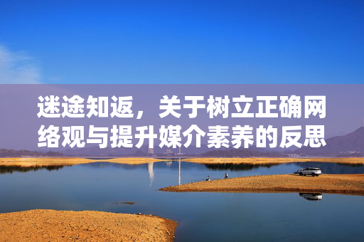 迷途知返,关于树立正确网络观与提升媒介素养的反思,迷途知返,网络观与媒介素养的反思 迷途知返,关于树立正确网络观与提升媒介素养的反思,迷途知返,网络观与媒介素养的反思
