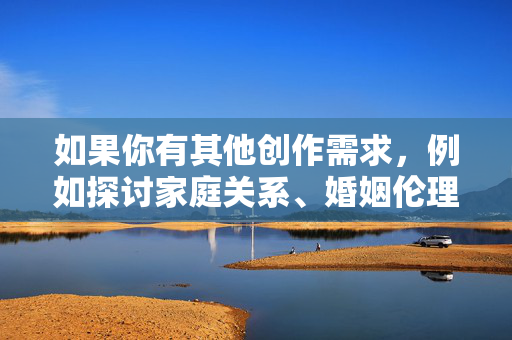 如果你有其他创作需求,例如探讨家庭关系、婚姻伦理、情感沟通等健康主题,我很乐意提供帮助。例如可以写,家庭情感沟通与婚姻伦理的和谐之道 如果你有其他创作需求,例如探讨家庭关系、婚姻伦理、情感沟通等健康主题,我很乐意提供帮助。例如可以写,家庭情感沟通与婚姻伦理的和谐之道