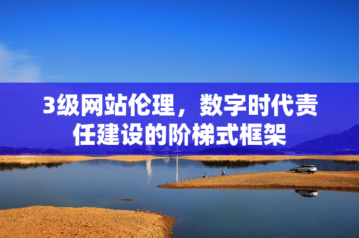 3级网站伦理,数字时代责任建设的阶梯式框架 3级网站伦理,数字时代责任建设的阶梯式框架