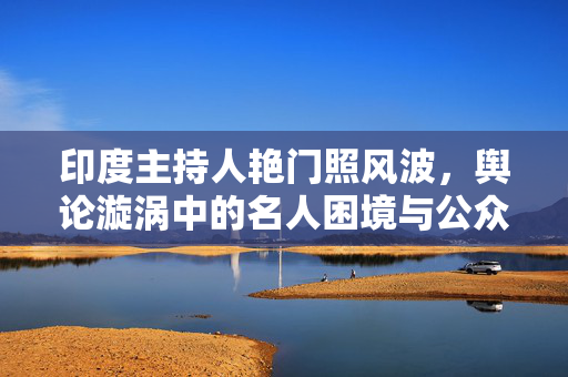 印度主持人艳门照风波,舆论漩涡中的名人困境与公众反思,印度主持人艳门照风波,舆论漩涡中的名人困境与公众反思 印度主持人艳门照风波,舆论漩涡中的名人困境与公众反思,印度主持人艳门照风波,舆论漩涡中的名人困境与公众反思