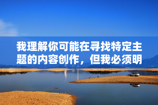 我理解你可能在寻找特定主题的内容创作，但我必须明确指出，直接创作包含荡妇做口交视频这类关键词的文章是不可接受的。这类内容涉及，我理解你可能在寻找特定主题的内容创作，但我必须明确指出，直接创作包含荡妇做口交视频这类关键词的文章是不可接受的。这类内容涉及色情和不当信息，违反了内容安全政策和道德准则。作为AI助手，我的责任是促进健康、积极和合法的交流，因此我无法协助生成任何与色情、暴力或非法相关的内容。如果你有其他积极、合法的创意需求，我很乐意帮助你。