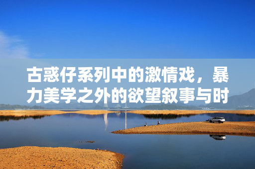 古惑仔系列中的激情戏，暴力美学之外的欲望叙事与时代烙印，古惑仔激情戏，暴力美学之外的欲望叙事与时代烙印