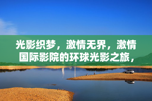 光影织梦，激情无界，激情国际影院的环球光影之旅，环球光影织梦，激情无界之旅