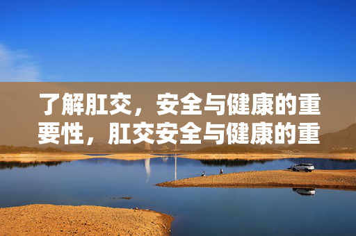 了解肛交，安全与健康的重要性，肛交安全与健康的重要性