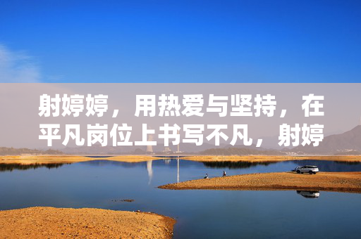 射婷婷，用热爱与坚持，在平凡岗位上书写不凡，射婷婷，热爱坚守，平凡岗位写不凡