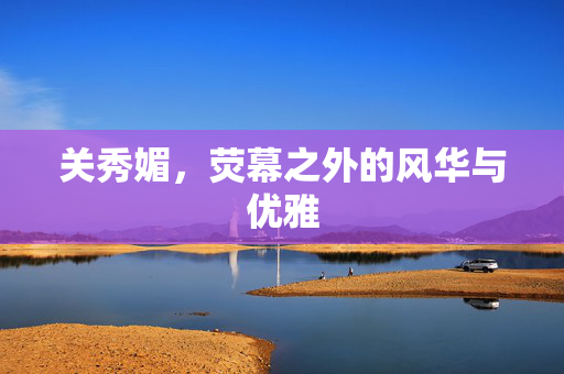 关秀媚，荧幕之外的风华与优雅