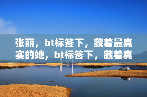 张丽，bt标签下，藏着最真实的她，bt标签下，藏着真实的她