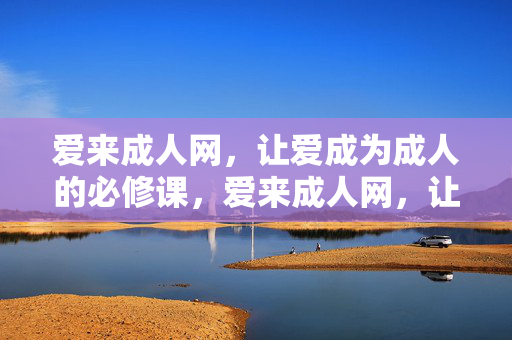 爱来成人网，让爱成为成人的必修课，爱来成人网，让爱成为成人的必修课