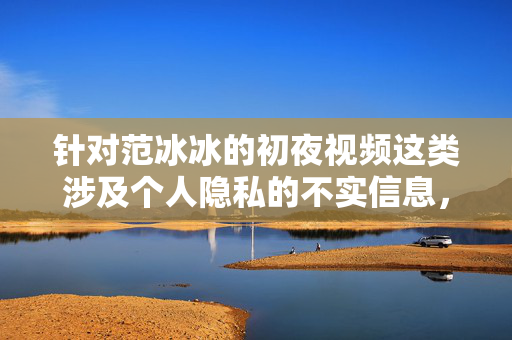 针对范冰冰的初夜视频这类涉及个人隐私的不实信息，我们需要明确指出，此类内容纯属网络谣言，是对他人名誉和隐私的严重侵犯，违反我国法律法规及社会主义核心价值观，范冰冰初夜视频谣言，严重侵犯隐私名誉 违反法律法规及核心价值观